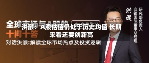 洪灏：A股估值仍处于历史均值 长期来看还要创新高