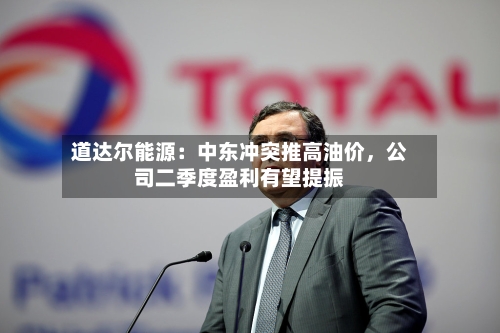 道达尔能源：中东冲突推高油价，公司二季度盈利有望提振