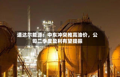道达尔能源：中东冲突推高油价，公司二季度盈利有望提振-第2张图片