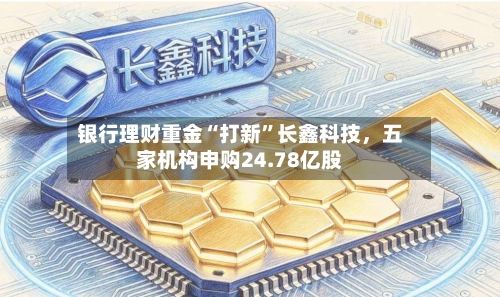 银行理财重金“打新	”长鑫科技，五家机构申购24.78亿股-第3张图片