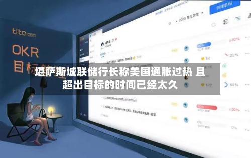 堪萨斯城联储行长称美国通胀过热 且超出目标的时间已经太久-第3张图片
