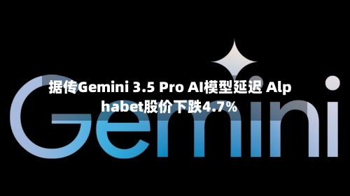 据传Gemini 3.5 Pro AI模型延迟 Alphabet股价下跌4.7%