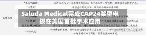 Saluda Medical完成CAP24桨型电极在美国首批手术应用