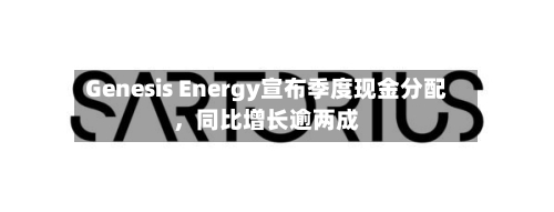 Genesis Energy宣布季度现金分配，同比增长逾两成-第2张图片