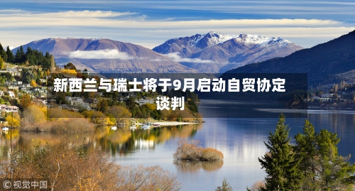 新西兰与瑞士将于9月启动自贸协定谈判-第3张图片