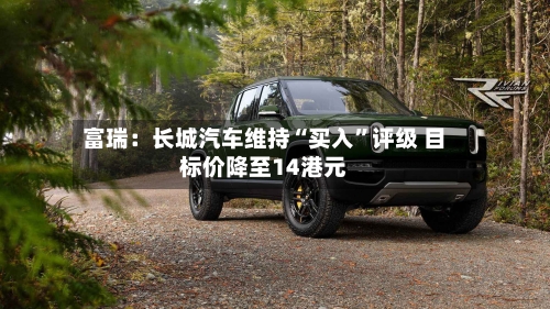 富瑞：长城汽车维持“买入”评级 目标价降至14港元-第2张图片