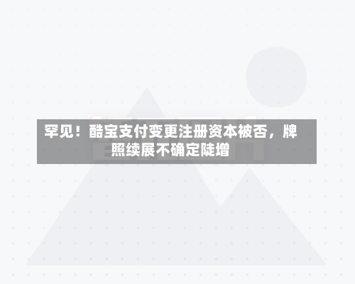 罕见！酷宝支付变更注册资本被否，牌照续展不确定陡增-第3张图片