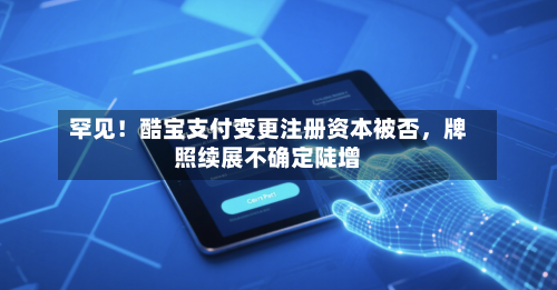 罕见！酷宝支付变更注册资本被否，牌照续展不确定陡增-第2张图片