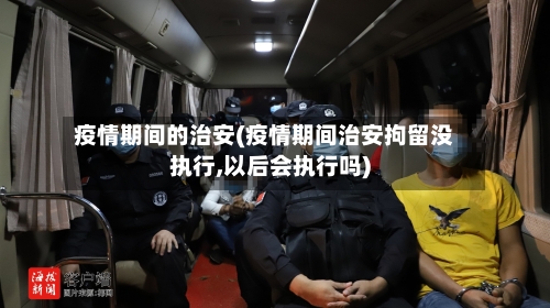 疫情期间的治安(疫情期间治安拘留没执行,以后会执行吗)