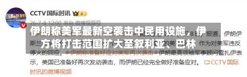 伊朗称美军最新空袭击中民用设施，伊方将打击范围扩大至叙利亚、巴林