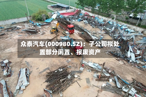 众泰汽车(000980.SZ)：子公司拟处置部分闲置、报废资产-第2张图片