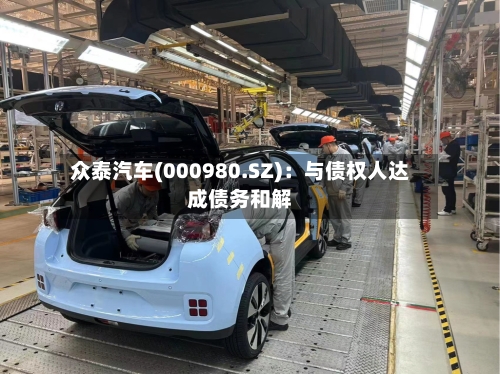 众泰汽车(000980.SZ)：与债权人达成债务和解