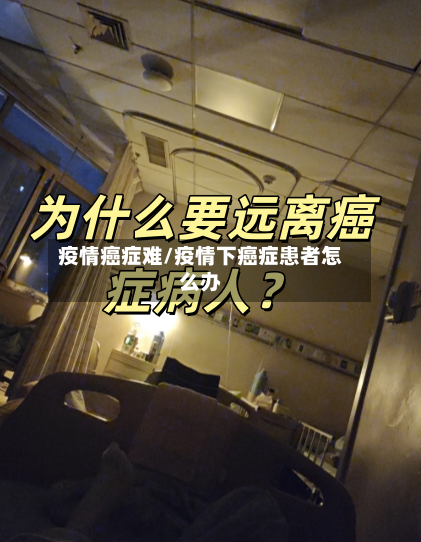 疫情癌症难/疫情下癌症患者怎么办