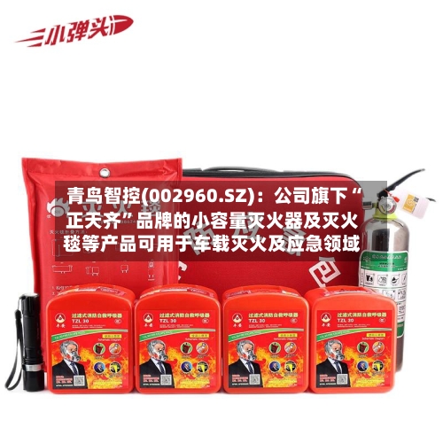 青鸟智控(002960.SZ)：公司旗下“正天齐”品牌的小容量灭火器及灭火毯等产品可用于车载灭火及应急领域