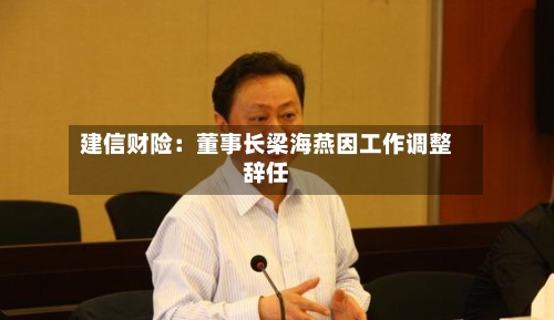 建信财险：董事长梁海燕因工作调整辞任