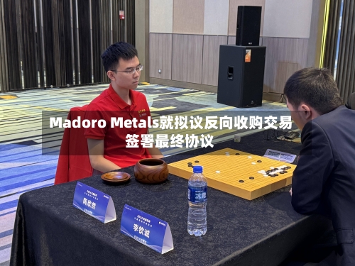 Madoro Metals就拟议反向收购交易签署最终协议-第2张图片