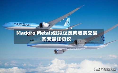 Madoro Metals就拟议反向收购交易签署最终协议