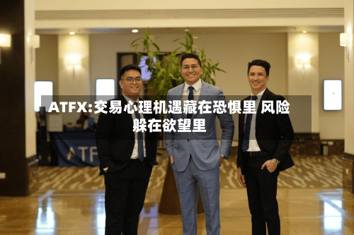 ATFX:交易心理机遇藏在恐惧里 风险躲在欲望里