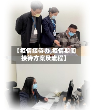 【疫情接待办,疫情期间接待方案及流程】
