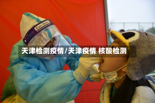 天津检测疫情/天津疫情 核酸检测-第3张图片