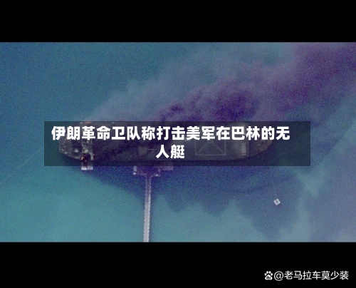 伊朗革命卫队称打击美军在巴林的无人艇-第2张图片