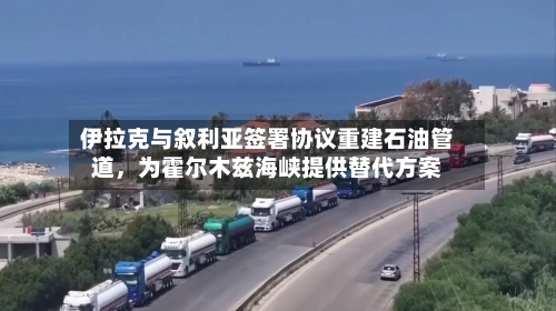 伊拉克与叙利亚签署协议重建石油管道，为霍尔木兹海峡提供替代方案