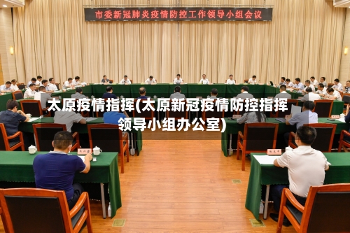 太原疫情指挥(太原新冠疫情防控指挥领导小组办公室)-第3张图片