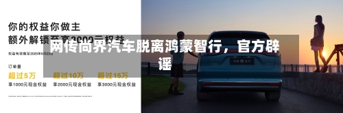 网传尚界汽车脱离鸿蒙智行	，官方辟谣-第2张图片