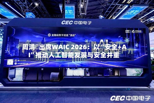 周鸿祎出席WAIC 2026：以“安全+AI”推动人工智能发展与安全并重-第3张图片