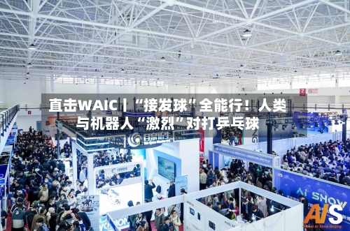 直击WAIC丨“接发球	”全能行！人类与机器人“激烈”对打乒乓球-第2张图片