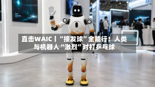 直击WAIC丨“接发球”全能行！人类与机器人“激烈”对打乒乓球-第3张图片