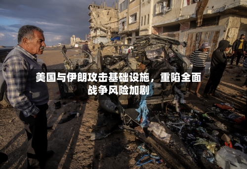 美国与伊朗攻击基础设施，重陷全面战争风险加剧