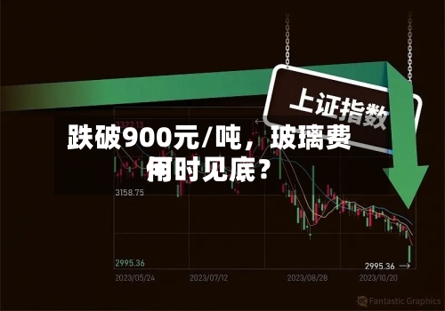 跌破900元/吨，玻璃费用何时见底？