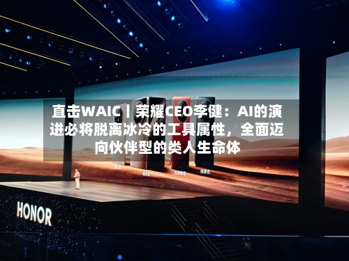 直击WAIC丨荣耀CEO李健：AI的演进必将脱离冰冷的工具属性，全面迈向伙伴型的类人生命体