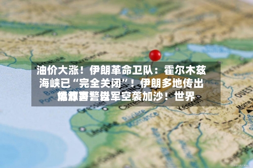 油价大涨！伊朗革命卫队：霍尔木兹海峡已“完全关闭”！伊朗多地传出爆炸声！以军空袭加沙！世界能源署警告