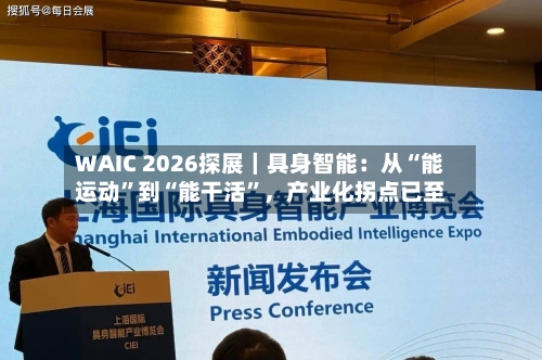 WAIC 2026探展｜具身智能：从“能运动”到“能干活”	，产业化拐点已至-第2张图片
