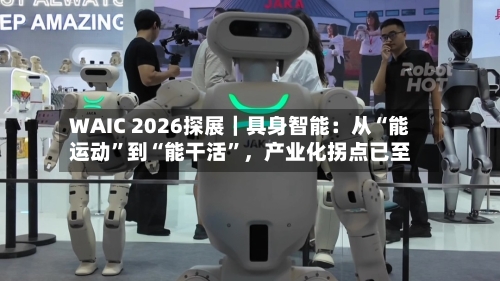 WAIC 2026探展｜具身智能：从“能运动	”到“能干活”	，产业化拐点已至-第3张图片