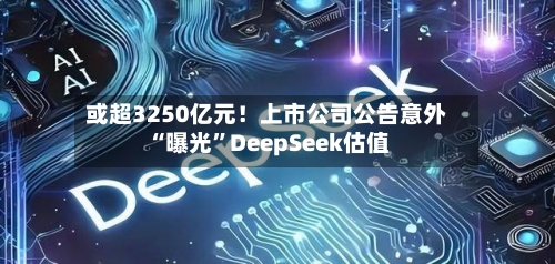 或超3250亿元！上市公司公告意外“曝光”DeepSeek估值-第2张图片