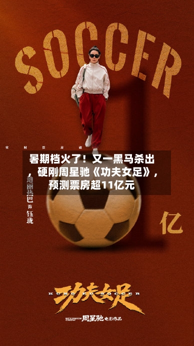 暑期档火了！又一黑马杀出，硬刚周星驰《功夫女足》，预测票房超11亿元