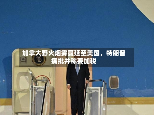 加拿大野火烟雾蔓延至美国，特朗普痛批并称要加税-第2张图片