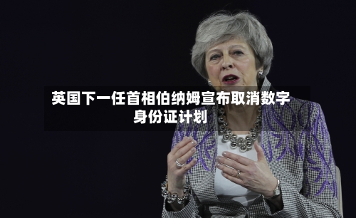 英国下一任首相伯纳姆宣布取消数字身份证计划-第3张图片