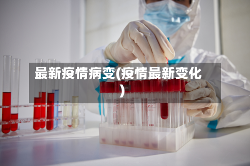 最新疫情病变(疫情最新变化)-第2张图片