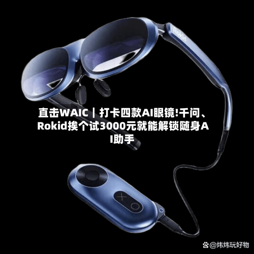 直击WAIC｜打卡四款AI眼镜!千问、Rokid挨个试3000元就能解锁随身AI助手