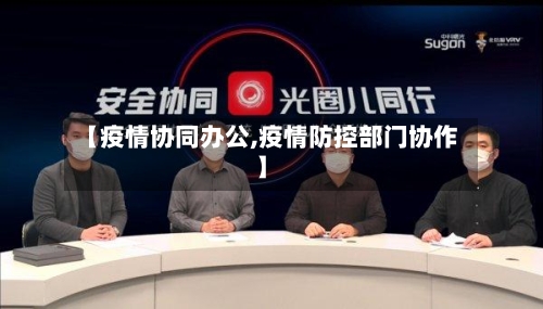 【疫情协同办公,疫情防控部门协作】-第2张图片