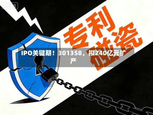 IPO关键期！301358，拟240亿元扩产