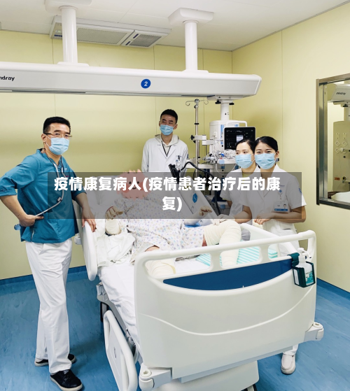 疫情康复病人(疫情患者治疗后的康复)-第2张图片