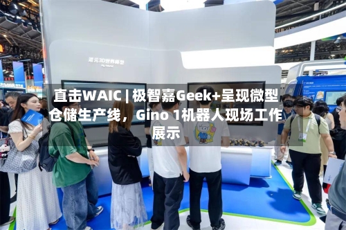 直击WAIC | 极智嘉Geek+呈现微型仓储生产线，Gino 1机器人现场工作展示