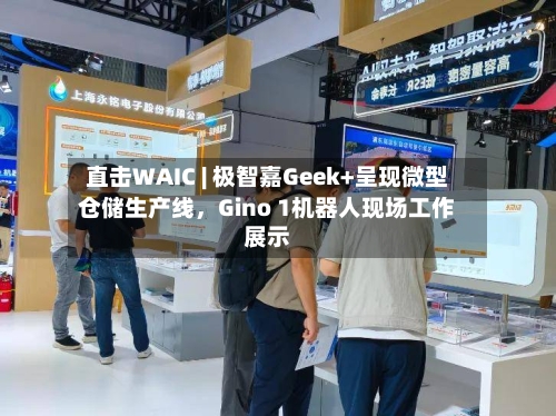 直击WAIC | 极智嘉Geek+呈现微型仓储生产线	，Gino 1机器人现场工作展示-第2张图片