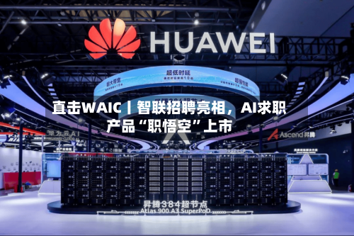 直击WAIC丨智联招聘亮相，AI求职产品“职悟空”上市-第2张图片