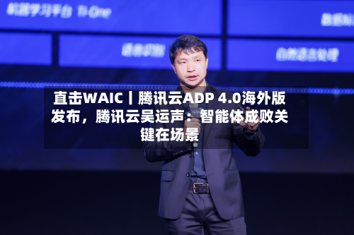 直击WAIC丨腾讯云ADP 4.0海外版发布，腾讯云吴运声：智能体成败关键在场景
